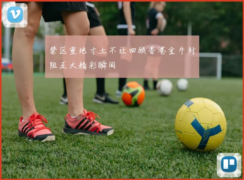 禁区重地寸土不让回顾香港金牛封阻五大精彩瞬间