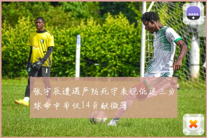 张宇辰遭遇严防死守表现低迷三分球命中率仅14贡献微薄