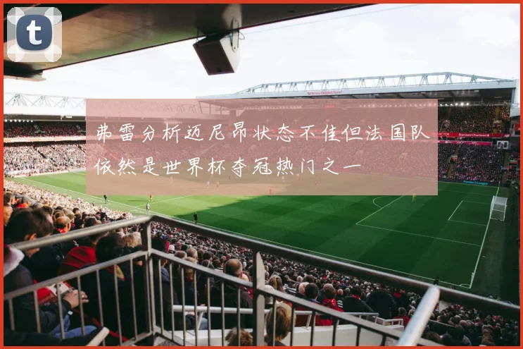弗雷分析迈尼昂状态不佳但法国队依然是世界杯夺冠热门之一