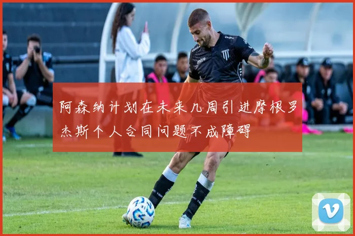 阿森纳计划在未来几周引进摩根罗杰斯个人合同问题不成障碍