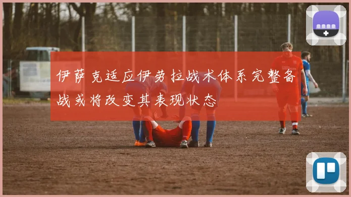 伊萨克适应伊劳拉战术体系完整备战或将改变其表现状态