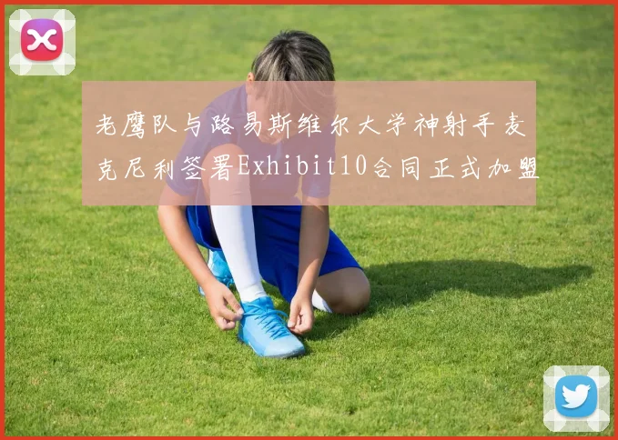 老鹰队与路易斯维尔大学神射手麦克尼利签署Exhibit10合同正式加盟