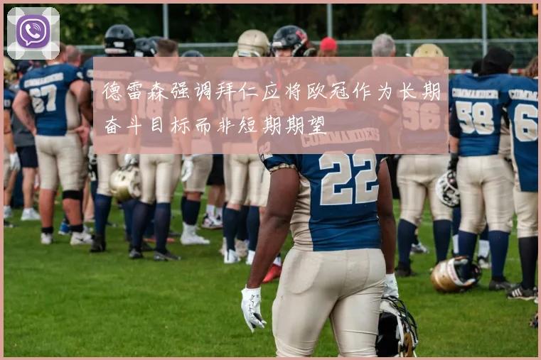德雷森强调拜仁应将欧冠作为长期奋斗目标而非短期期望
